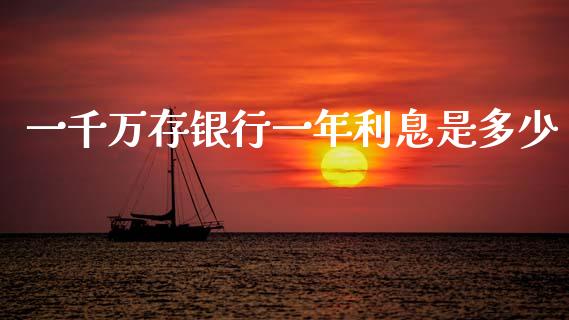 一千万存银行一年利息是多少_https://wap.yjjixie.cn_商业资讯_第1张