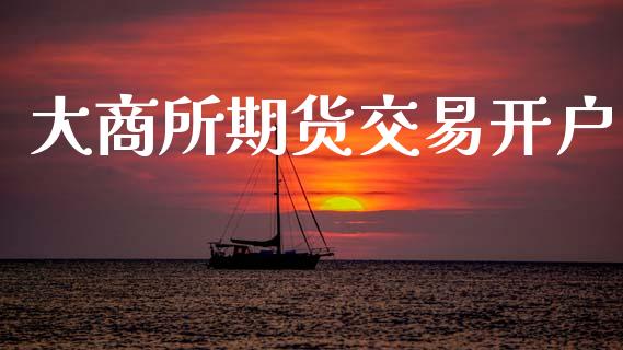 大商所期货交易开户_https://wap.yjjixie.cn_商业资讯_第1张