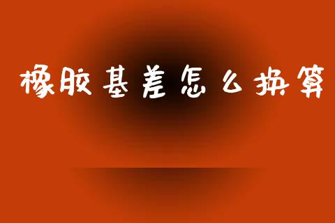 橡胶基差怎么换算_https://wap.yjjixie.cn_保险理财_第1张