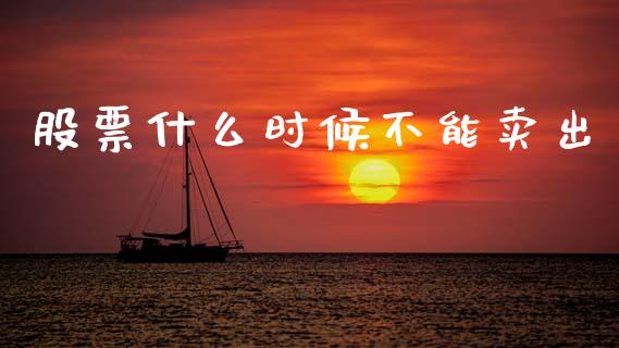 股票什么时候不能卖出_https://wap.yjjixie.cn_商业资讯_第1张