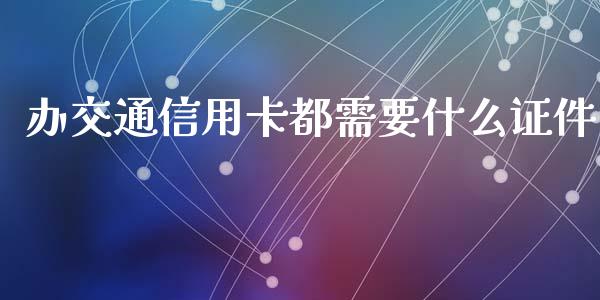 办交通信用卡都需要什么证件_https://wap.yjjixie.cn_保险理财_第1张