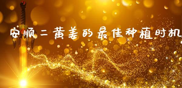安顺二黄姜的最佳种植时机_https://wap.yjjixie.cn_商业资讯_第1张