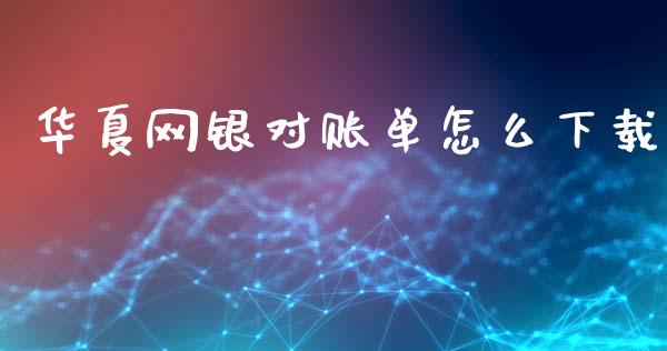 华夏网银对账单怎么下载_https://wap.yjjixie.cn_证券市场_第1张
