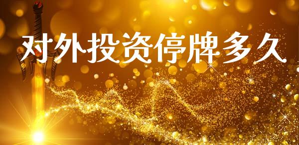 对外投资停牌多久_https://wap.yjjixie.cn_商业资讯_第1张