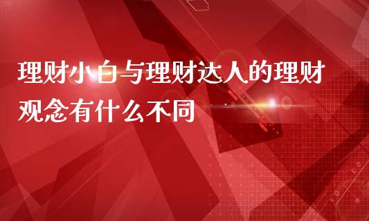 理财小白与理财达人的理财观念有什么不同_https://wap.yjjixie.cn_港股行情_第1张
