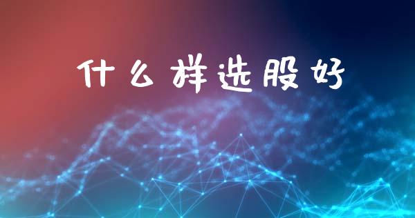 什么样选股好_https://wap.yjjixie.cn_保险理财_第1张