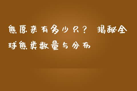 熊原来有多少只？ 揭秘全球熊类数量与分布_https://wap.yjjixie.cn_保险理财_第1张