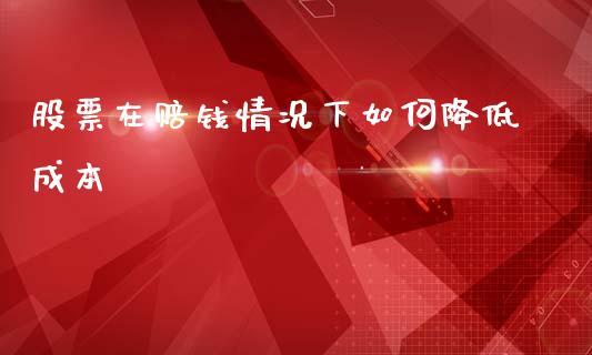 股票在赔钱情况下如何降低成本_https://wap.yjjixie.cn_保险理财_第1张