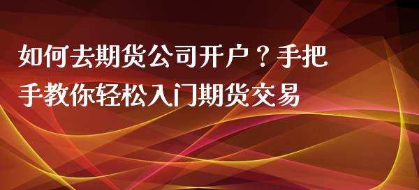 如何去期货公司开户？手把手教你轻松入门期货交易_https://wap.yjjixie.cn_港股行情_第1张