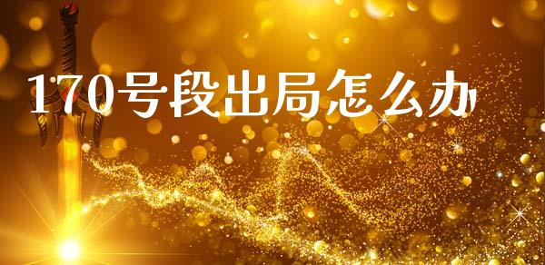 170号段出局怎么办_https://wap.yjjixie.cn_商业资讯_第1张