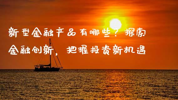 新型金融产品有哪些?探索金融创新,把握投资新机遇_商业资讯_第1张_商业资讯_保险理财_证券市场_港股行情 新型金融产品有哪些?探索金融创新,把握投资新机遇_https://wap.yjjixie.cn_商业资讯_第1张