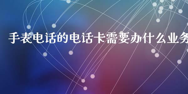 手表电话的电话卡需要办什么业务_https://wap.yjjixie.cn_保险理财_第1张