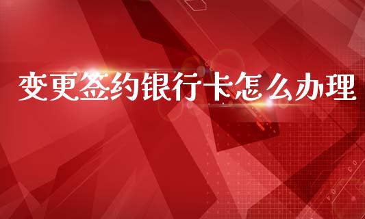变更签约银行卡怎么办理_https://wap.yjjixie.cn_商业资讯_第1张