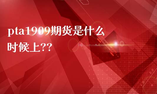 pta1909期货是什么时候上??_https://wap.yjjixie.cn_商业资讯_第1张