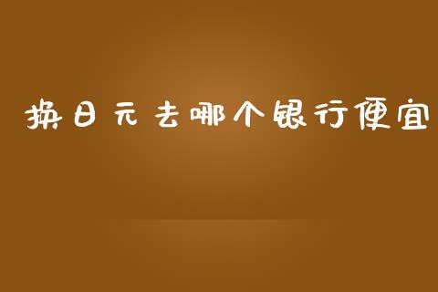 换日元去哪个银行便宜_https://wap.yjjixie.cn_商业资讯_第1张