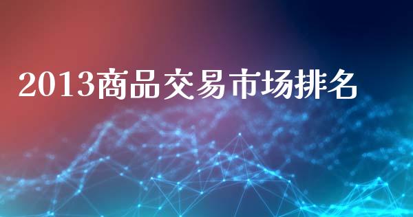 2013商品交易市场排名_https://wap.yjjixie.cn_港股行情_第1张