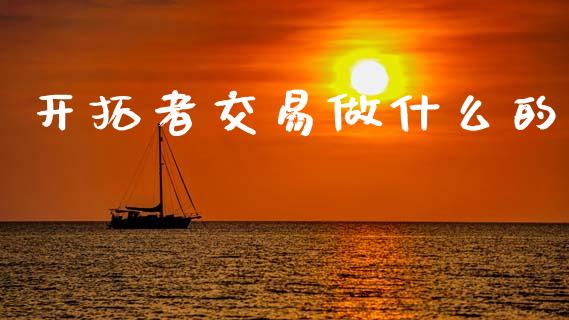 开拓者交易做什么的_https://wap.yjjixie.cn_商业资讯_第1张