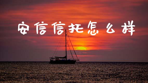 安信信托怎么样_https://wap.yjjixie.cn_商业资讯_第1张
