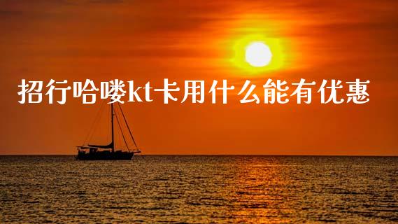 招行哈喽kt卡用什么能有优惠_https://wap.yjjixie.cn_证券市场_第1张