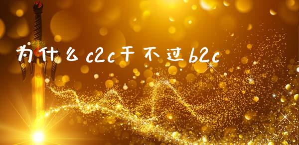 为什么c2c干不过b2c_https://wap.yjjixie.cn_保险理财_第1张