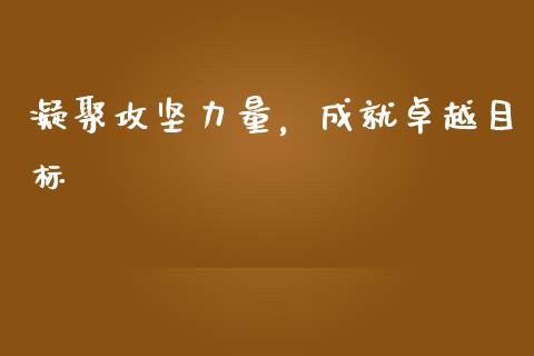 凝聚攻坚力量,成就卓越目标_商业资讯_第1张_商业资讯_保险理财_证券市场_港股行情 凝聚攻坚力量,成就卓越目标_https://wap.yjjixie.cn_商业资讯_第1张