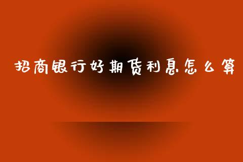 招商银行好期货利息怎么算_https://wap.yjjixie.cn_保险理财_第1张