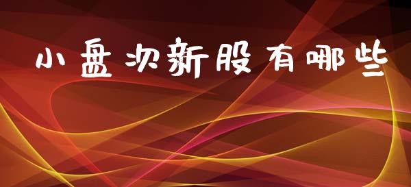小盘次新股有哪些_https://wap.yjjixie.cn_商业资讯_第1张