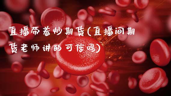 直播带着炒期货(直播间期货老师讲的可信吗)_商业资讯_第1张_商业资讯_保险理财_证券市场_港股行情 直播带着炒期货(直播间期货老师讲的可信吗)_https://wap.yjjixie.cn_商业资讯_第1张