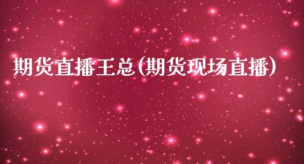 期货直播王总(期货现场直播)_https://wap.yjjixie.cn_保险理财_第1张
