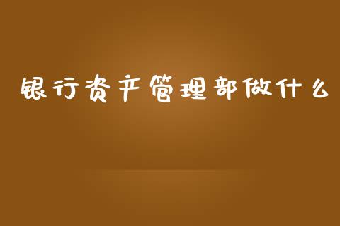 银行资产管理部做什么_https://wap.yjjixie.cn_保险理财_第1张