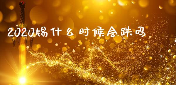 2020锡什么时候会跌吗_https://wap.yjjixie.cn_证券市场_第1张