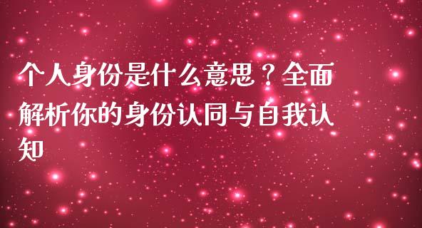 个人身份是什么意思?全面解析你的身份认同与自我认知_港股行情_第1张_商业资讯_保险理财_证券市场_港股行情 个人身份是什么意思?全面解析你的身份认同与自我认知_https://wap.yjjixie.cn_港股行情_第1张