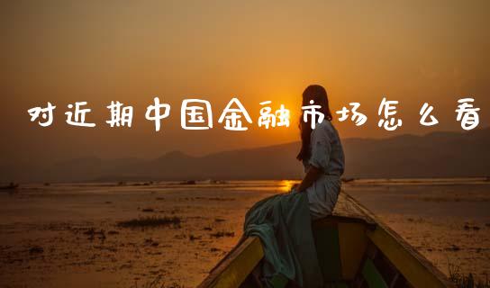 对近期中国金融市场怎么看_https://wap.yjjixie.cn_保险理财_第1张