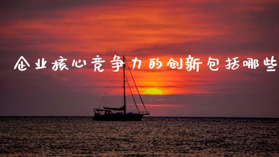 企业核心竞争力的创新包括哪些_https://wap.yjjixie.cn_证券市场_第1张