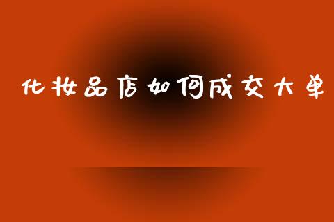 化妆品店如何成交大单_https://wap.yjjixie.cn_港股行情_第1张