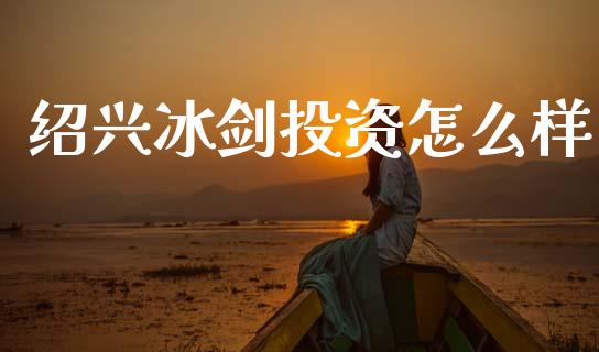 绍兴冰剑投资怎么样_https://wap.yjjixie.cn_保险理财_第1张