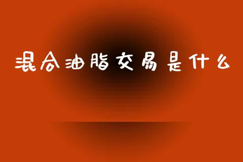 混合油脂交易是什么_https://wap.yjjixie.cn_证券市场_第1张