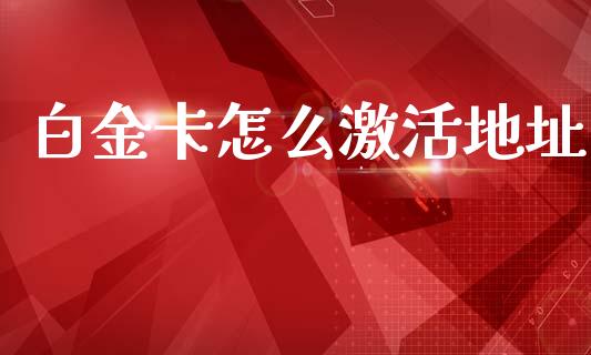 白金卡怎么激活地址_https://wap.yjjixie.cn_商业资讯_第1张