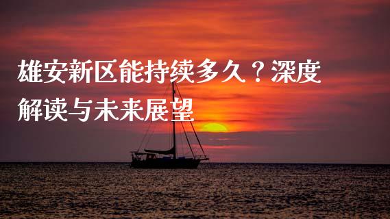 雄安新区能持续多久？深度解读与未来展望_https://wap.yjjixie.cn_商业资讯_第1张
