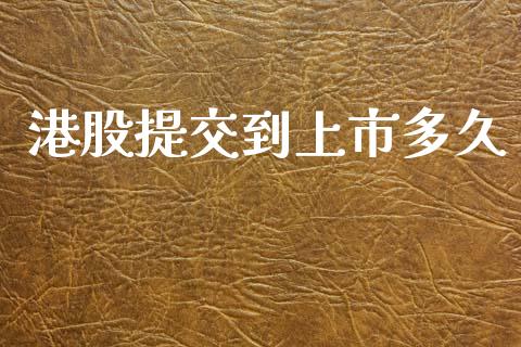 港股提交到上市多久_https://wap.yjjixie.cn_商业资讯_第1张