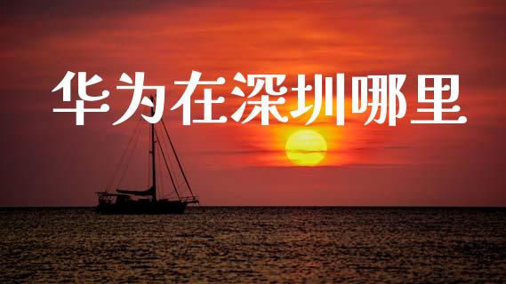 华为在深圳哪里_https://wap.yjjixie.cn_证券市场_第1张