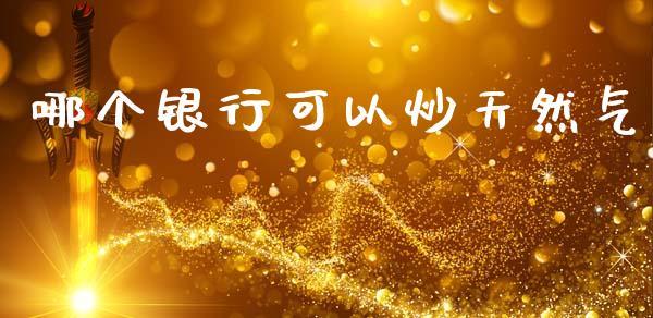 哪个银行可以炒天然气_https://wap.yjjixie.cn_证券市场_第1张