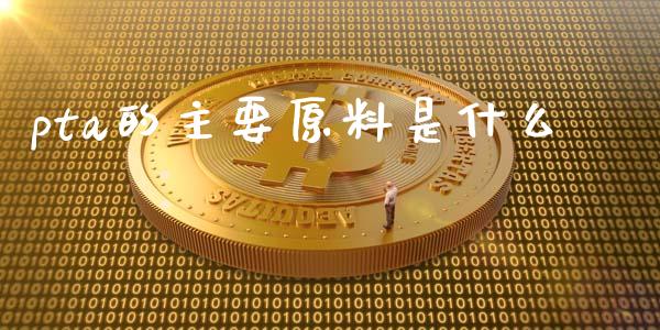 pta的主要原料是什么_https://wap.yjjixie.cn_港股行情_第1张