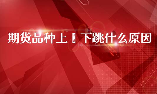 期货品种上蹿下跳什么原因_https://wap.yjjixie.cn_保险理财_第1张