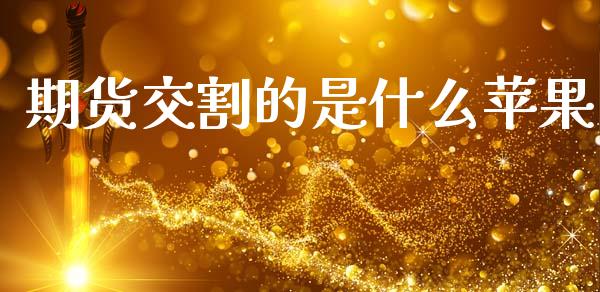 期货交割的是什么苹果_https://wap.yjjixie.cn_保险理财_第1张