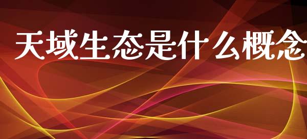 天域生态是什么概念_https://wap.yjjixie.cn_保险理财_第1张