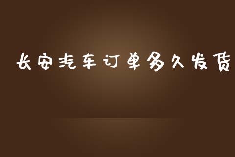 长安汽车订单多久发货_https://wap.yjjixie.cn_商业资讯_第1张