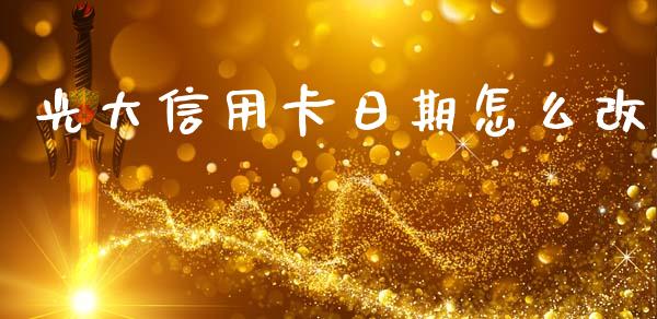 光大信用卡日期怎么改_https://wap.yjjixie.cn_证券市场_第1张