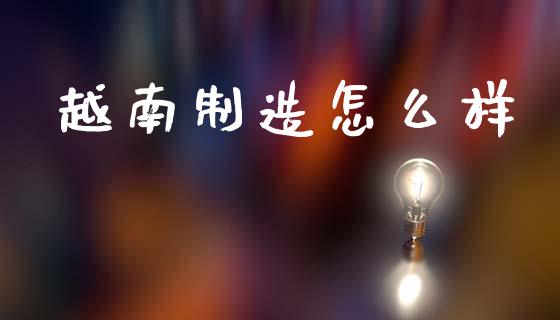 越南制造怎么样_https://wap.yjjixie.cn_商业资讯_第1张