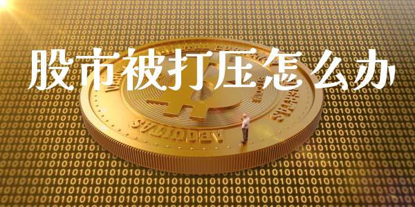股市被打压怎么办_https://wap.yjjixie.cn_证券市场_第1张